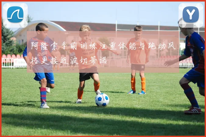 阿隆索季前训练注重体能与跑动风格更接近波切蒂诺