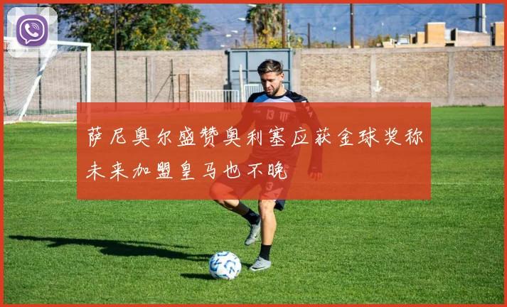 萨尼奥尔盛赞奥利塞应获金球奖称未来加盟皇马也不晚