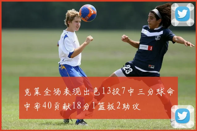 克莱全场表现出色13投7中三分球命中率40贡献18分1篮板2助攻