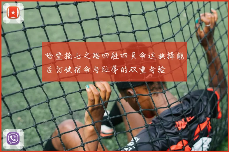 哈登抢七之路四胜四负命运抉择能否打破宿命与耻辱的双重考验