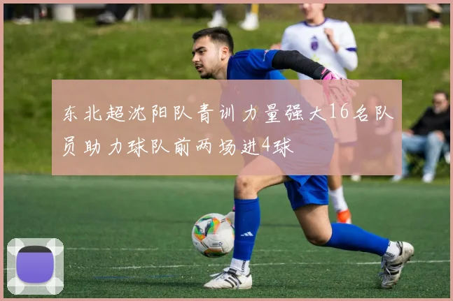 东北超沈阳队青训力量强大16名队员助力球队前两场进4球