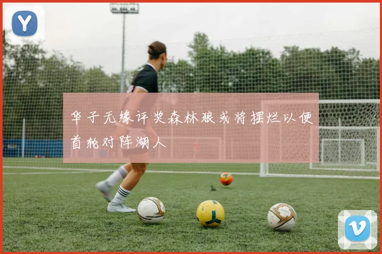 华子无缘评奖森林狼或将摆烂以便首轮对阵湖人