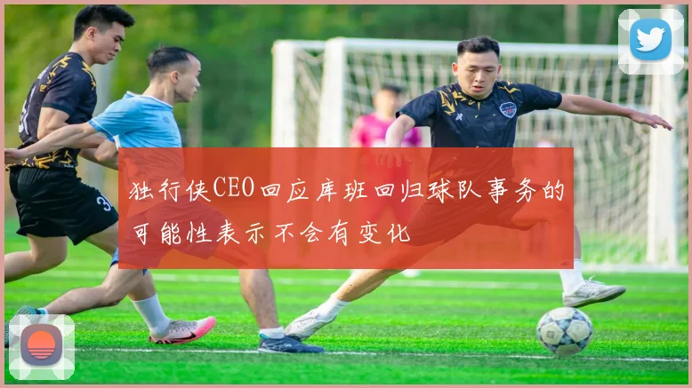 独行侠CEO回应库班回归球队事务的可能性表示不会有变化