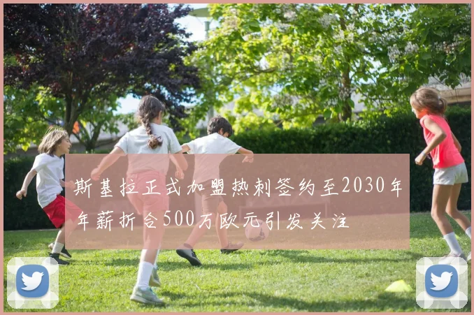 斯基拉正式加盟热刺签约至2030年年薪折合500万欧元引发关注