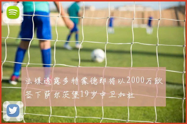 法媒透露多特蒙德即将以2000万欧签下萨尔茨堡19岁中卫加杜