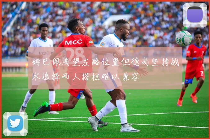 姆巴佩渴望左路位置但德尚坚持战术选择两人搭档难以兼容