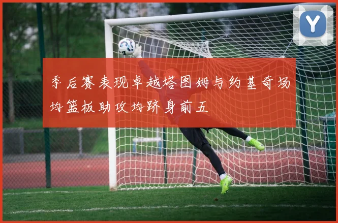 季后赛表现卓越塔图姆与约基奇场均篮板助攻均跻身前五