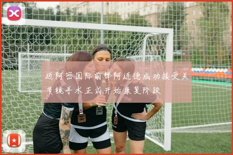 迈阿密国际前锋阿连德成功接受关节镜手术正式开始康复阶段