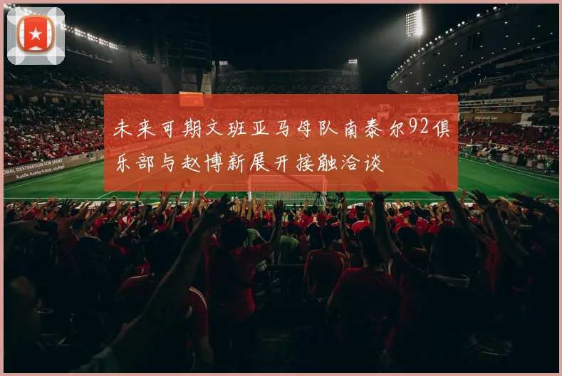 未来可期文班亚马母队南泰尔92俱乐部与赵博新展开接触洽谈