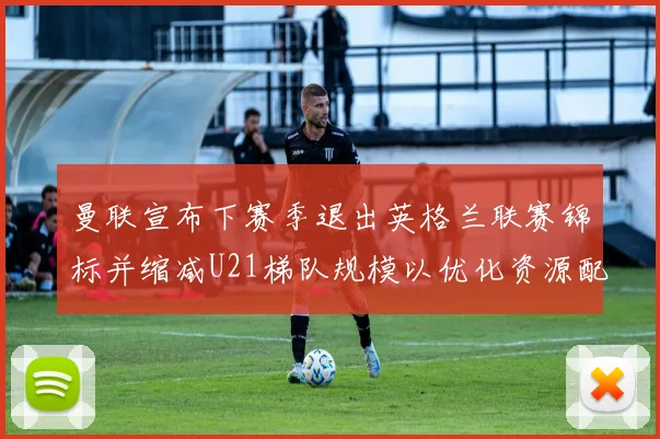 曼联宣布下赛季退出英格兰联赛锦标并缩减U21梯队规模以优化资源配置