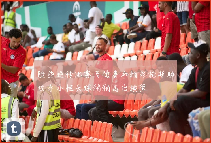 险些逆转比赛马德鲁加精彩抢断助攻李小恒头球稍稍高出横梁