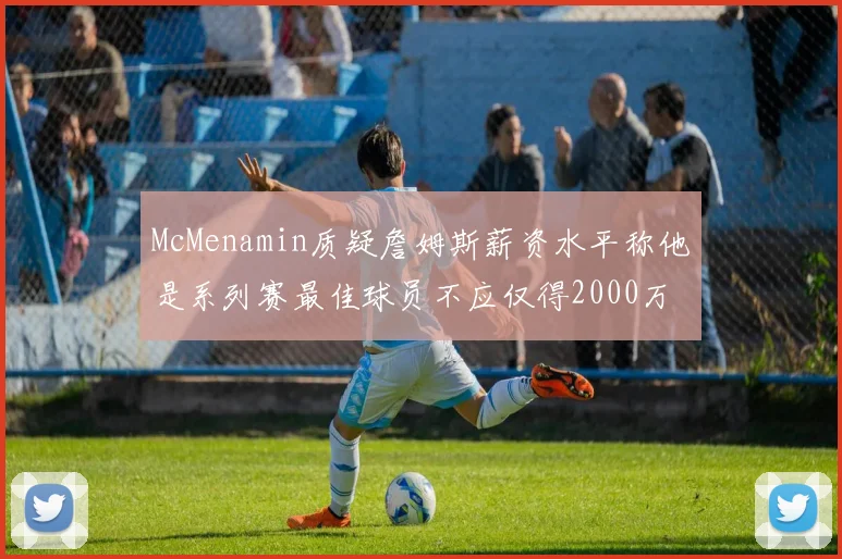 McMenamin质疑詹姆斯薪资水平称他是系列赛最佳球员不应仅得2000万