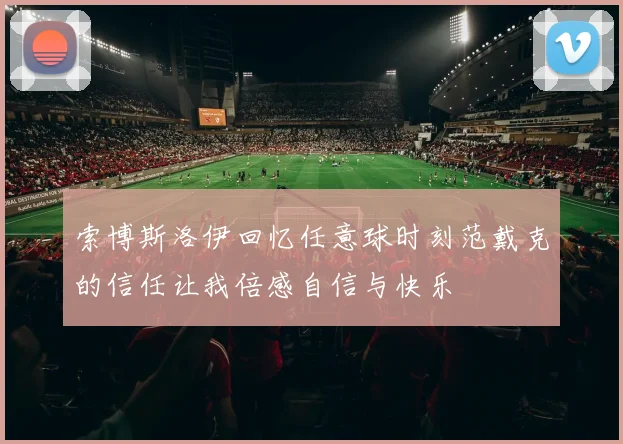 索博斯洛伊回忆任意球时刻范戴克的信任让我倍感自信与快乐