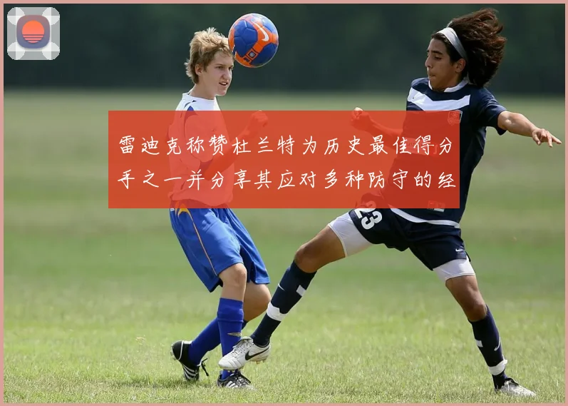 雷迪克称赞杜兰特为历史最佳得分手之一并分享其应对多种防守的经验