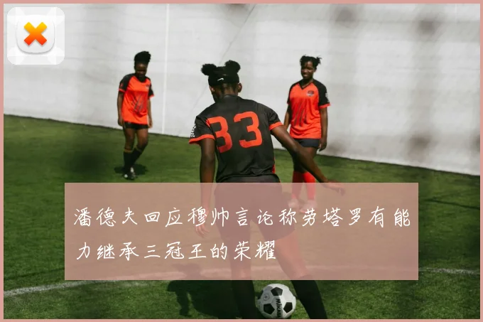 潘德夫回应穆帅言论称劳塔罗有能力继承三冠王的荣耀