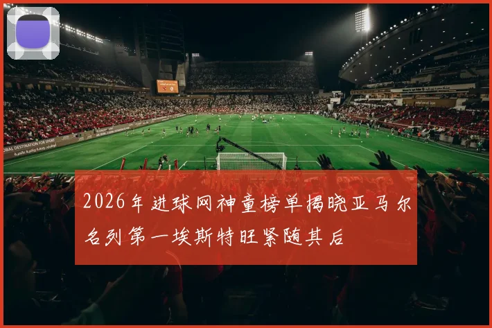 2026年进球网神童榜单揭晓亚马尔名列第一埃斯特旺紧随其后