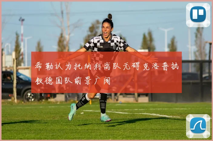 希勒认为托纳利离队无碍克洛普执教德国队前景广阔