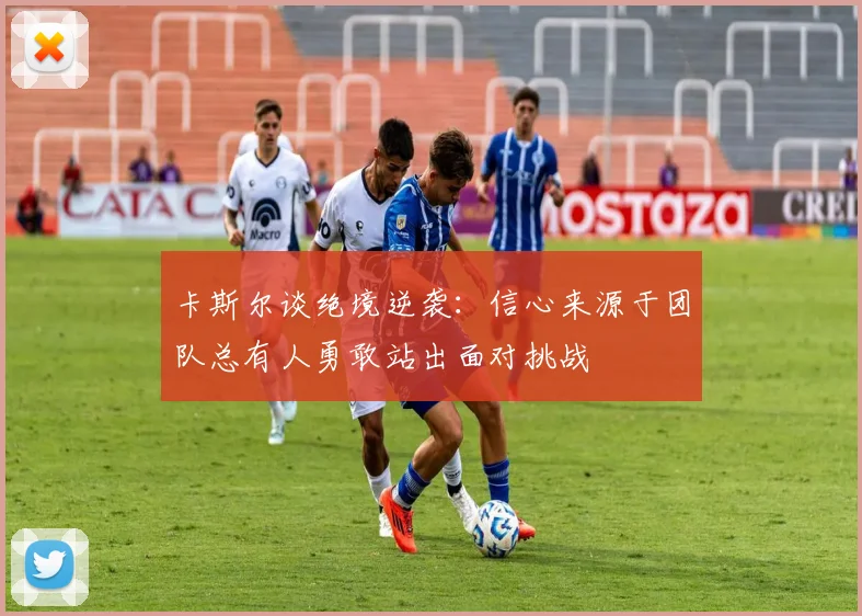 卡斯尔谈绝境逆袭：信心来源于团队总有人勇敢站出面对挑战