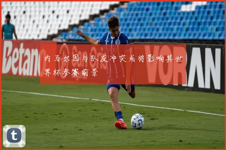 内马尔因与队友冲突或将影响其世界杯参赛前景