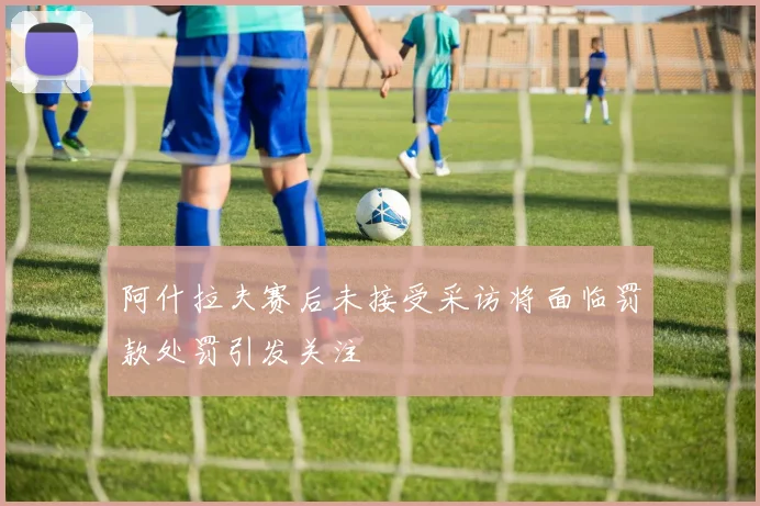 阿什拉夫赛后未接受采访将面临罚款处罚引发关注